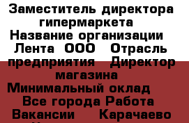 Заместитель директора гипермаркета › Название организации ­ Лента, ООО › Отрасль предприятия ­ Директор магазина › Минимальный оклад ­ 1 - Все города Работа » Вакансии   . Карачаево-Черкесская респ.